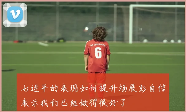 七连平的表现如何提升杨展彭自信表示我们已经做得很好了