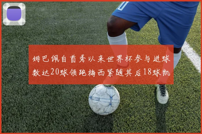 姆巴佩自首秀以来世界杯参与进球数达20球领跑梅西紧随其后18球凯恩则有13球