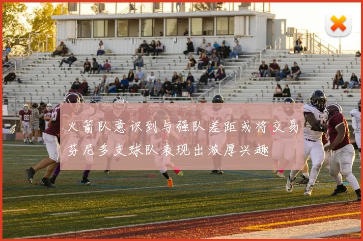 火箭队意识到与强队差距或将交易芬尼多支球队表现出浓厚兴趣