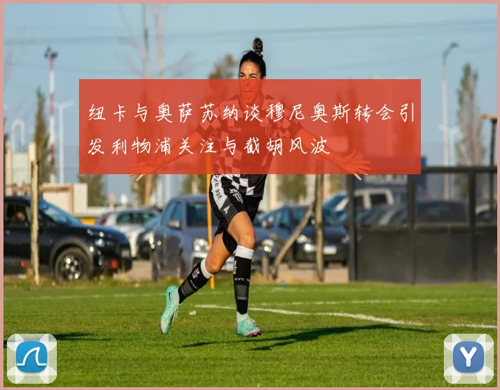 纽卡与奥萨苏纳谈穆尼奥斯转会引发利物浦关注与截胡风波