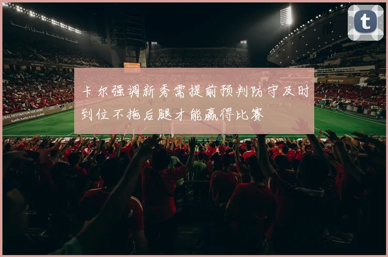 卡尔强调新秀需提前预判防守及时到位不拖后腿才能赢得比赛