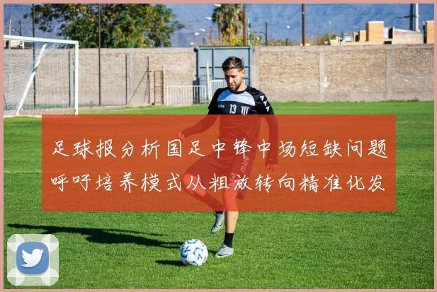 足球报分析国足中锋中场短缺问题呼吁培养模式从粗放转向精准化发展