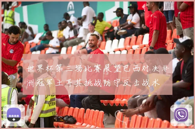 世界杯第三场比赛展望巴西对决非洲冠军土耳其挑战防守反击战术