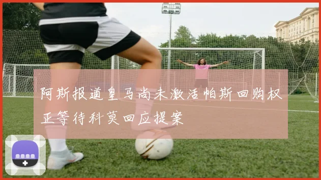 阿斯报道皇马尚未激活帕斯回购权正等待科莫回应提案