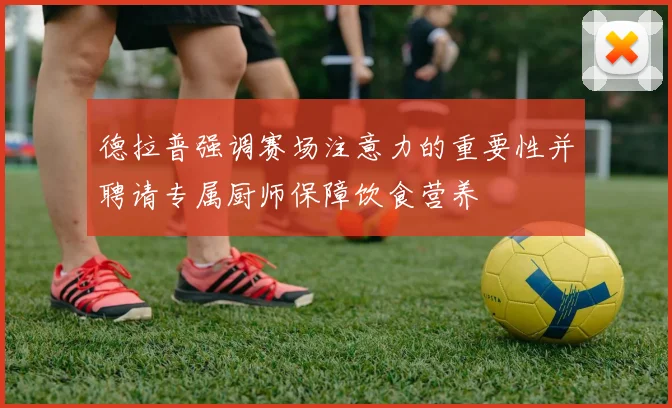 德拉普强调赛场注意力的重要性并聘请专属厨师保障饮食营养