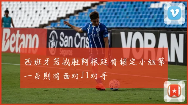 西班牙若战胜阿根廷将锁定小组第一否则将面对J1对手