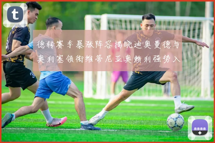 德转赛季暴涨阵容揭晓迪奥曼德与奥利塞领衔维蒂尼亚奥赖利强势入选