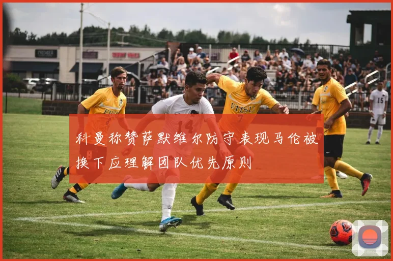 科曼称赞萨默维尔防守表现马伦被换下应理解团队优先原则