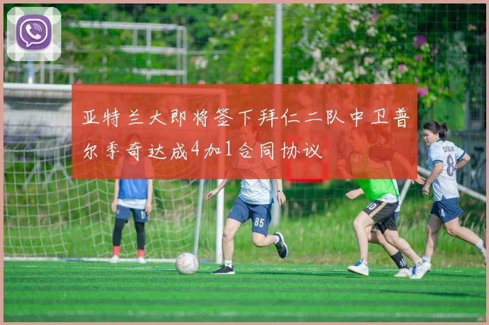 亚特兰大即将签下拜仁二队中卫普尔季奇达成4加1合同协议